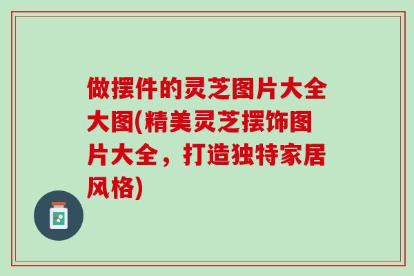 做摆件的灵芝图片大全大图(精美灵芝摆饰图片大全，打造独特家居风格)