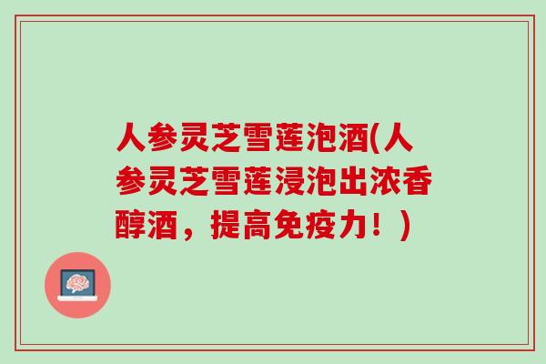 人参灵芝雪莲泡酒(人参灵芝雪莲浸泡出浓香醇酒，提高免疫力！)