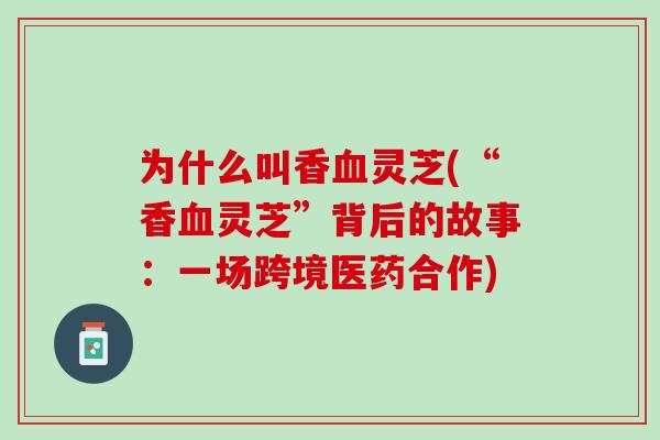 为什么叫香血灵芝(“香血灵芝”背后的故事：一场跨境医药合作)