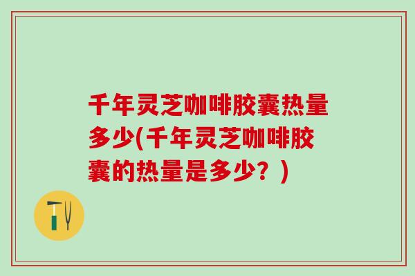 千年灵芝咖啡胶囊热量多少(千年灵芝咖啡胶囊的热量是多少？)