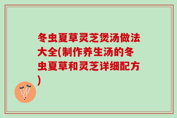 冬虫夏草灵芝煲汤做法大全(制作养生汤的冬虫夏草和灵芝详细配方)