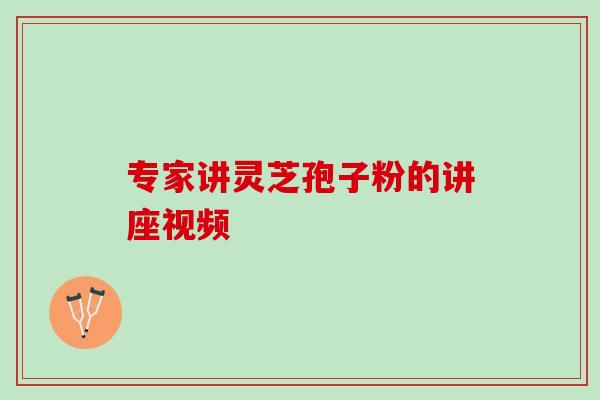 专家讲灵芝孢子粉的讲座视频