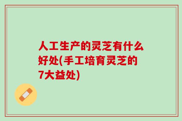 人工生产的灵芝有什么好处(手工培育灵芝的7大益处)