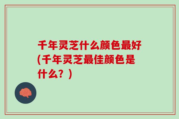 千年灵芝什么颜色好(千年灵芝佳颜色是什么?) 千年灵芝什么颜色好(千年灵芝佳颜色是什么?)
