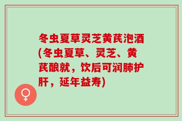 冬虫夏草灵芝黄芪泡酒(冬虫夏草、灵芝、黄芪酿就，饮后可润肺护肝，延年益寿)