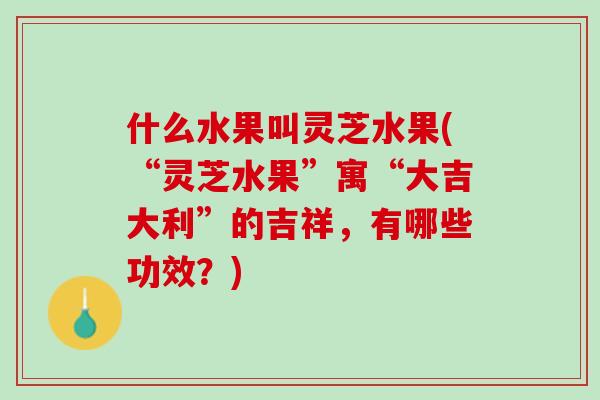 什么水果叫灵芝水果(“灵芝水果”寓“大吉大利”的吉祥，有哪些功效？)