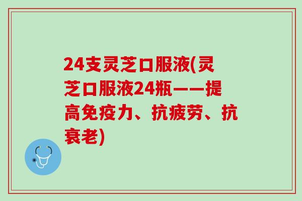 24支灵芝口服液(灵芝口服液24瓶——提高免疫力、抗疲劳、抗衰老)