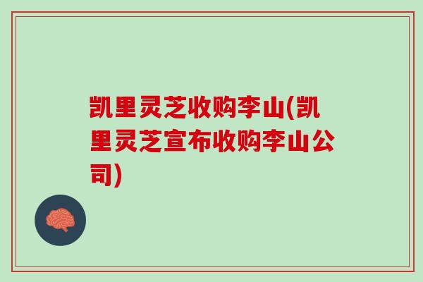 凯里灵芝收购李山(凯里灵芝宣布收购李山公司)