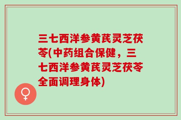 三七西洋参黄芪灵芝茯苓(中药组合保健，三七西洋参黄芪灵芝茯苓全面调理身体)