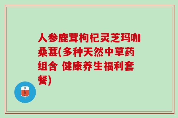 人参鹿茸枸杞灵芝玛咖桑葚(多种天然中草药组合 健康养生福利套餐) 人参鹿茸枸杞灵芝玛咖桑葚(多种天然中草药组合 健康养生福利套餐)