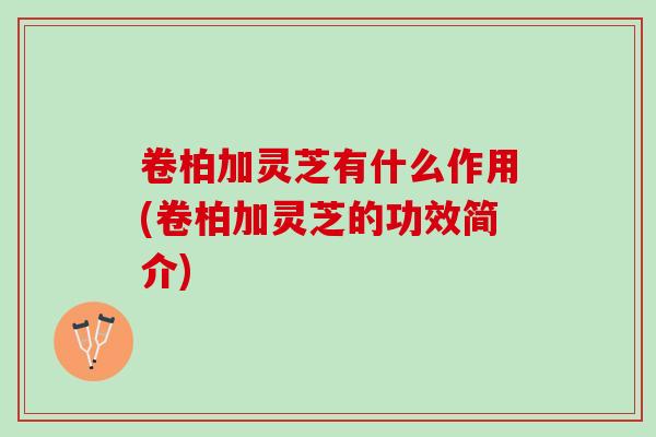 卷柏加灵芝有什么作用(卷柏加灵芝的功效简介)