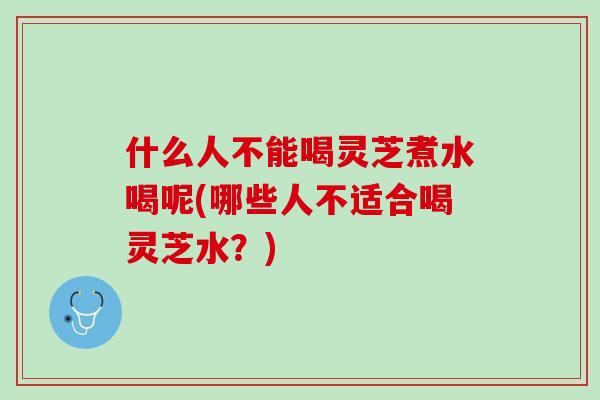 什么人不能喝灵芝煮水喝呢(哪些人不适合喝灵芝水?) 什么人不能喝灵芝煮水喝呢(哪些人不适合喝灵芝水?)
