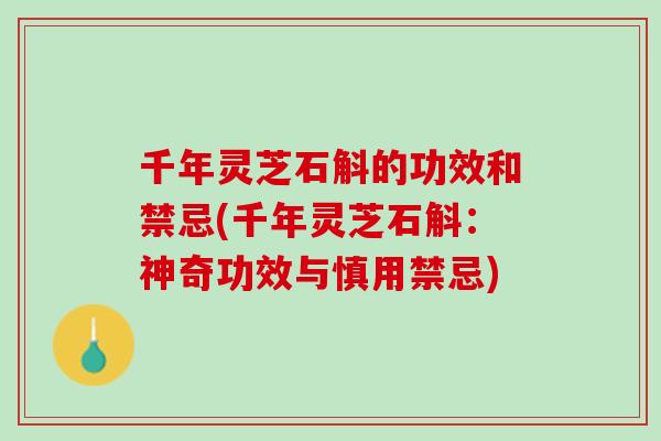 千年灵芝石斛的功效和禁忌(千年灵芝石斛：神奇功效与慎用禁忌)