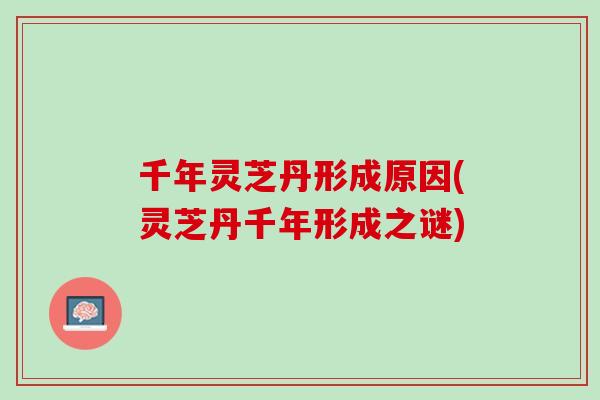 千年灵芝丹形成原因(灵芝丹千年形成之谜) 千年灵芝丹形成原因(灵芝丹千年形成之谜)
