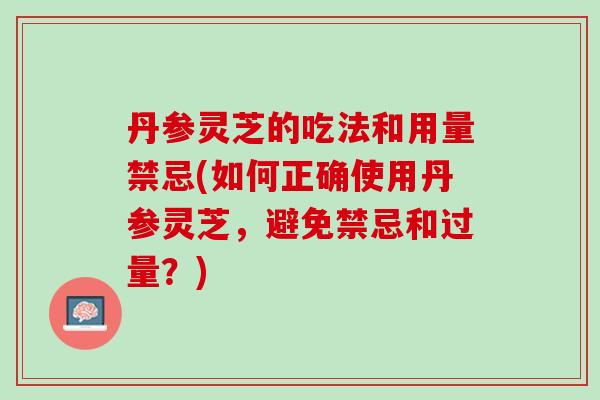 丹参灵芝的吃法和用量禁忌(如何正确使用丹参灵芝，避免禁忌和过量？)