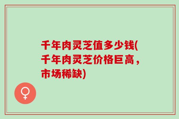 千年肉灵芝值多少钱(千年肉灵芝价格巨高，市场稀缺)