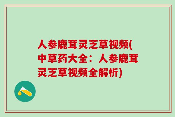 人参鹿茸灵芝草视频(中草药大全：人参鹿茸灵芝草视频全解析)