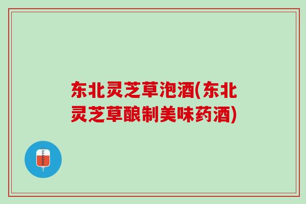 东北灵芝草泡酒(东北灵芝草酿制美味药酒)