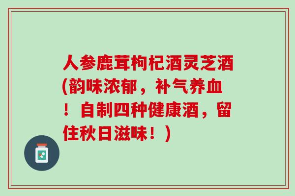 人参鹿茸枸杞酒灵芝酒(韵味浓郁，！自制四种健康酒，留住秋日滋味！)