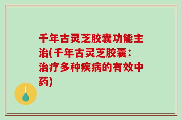 千年古灵芝胶囊功能主治(千年古灵芝胶囊：治疗多种疾病的有效中药)