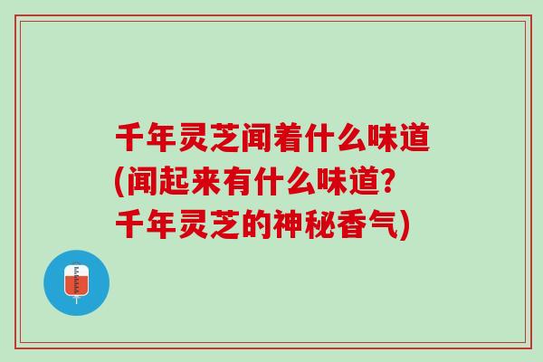 千年灵芝闻着什么味道(闻起来有什么味道？千年灵芝的神秘香气)