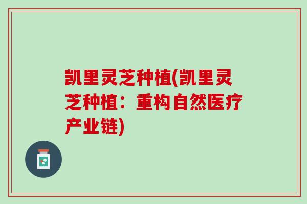 凯里灵芝种植(凯里灵芝种植：重构自然医疗产业链)