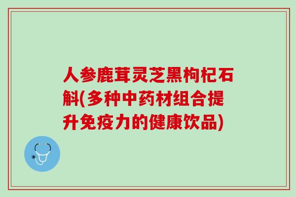 人参鹿茸灵芝黑枸杞石斛(多种中药材组合提升免疫力的健康饮品)