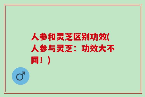 人参和灵芝区别功效(人参与灵芝：功效大不同！)