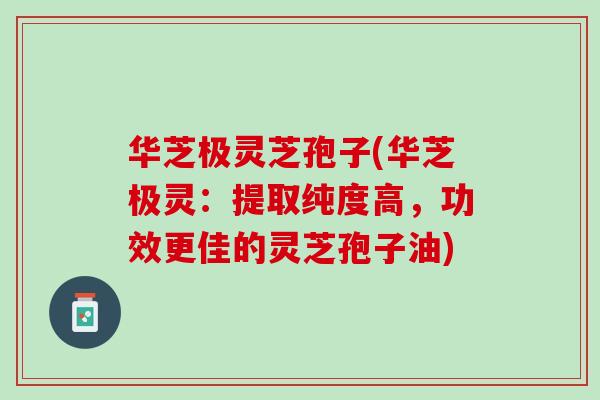 华芝极灵芝孢子(华芝极灵:提取纯度高,功效更佳的灵芝孢子油) 华芝极灵芝孢子(华芝极灵:提取纯度高,功效更佳的灵芝孢子油)