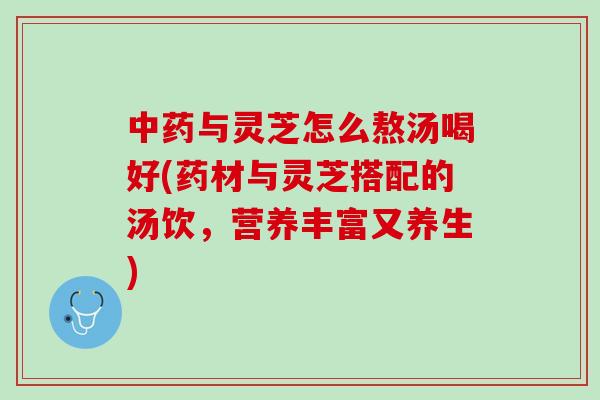 中药与灵芝怎么熬汤喝好(药材与灵芝搭配的汤饮，营养丰富又养生)