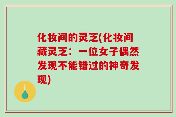 化妆间的灵芝(化妆间藏灵芝:一位女子偶然发现不能错过的神奇发现) 化妆间的灵芝(化妆间藏灵芝:一位女子偶然发现不能错过的神奇发现)