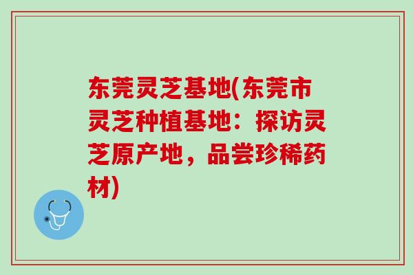 东莞灵芝基地(东莞市灵芝种植基地:探访灵芝原产地,品尝珍稀药材) 东莞灵芝基地(东莞市灵芝种植基地:探访灵芝原产地,品尝珍稀药材)