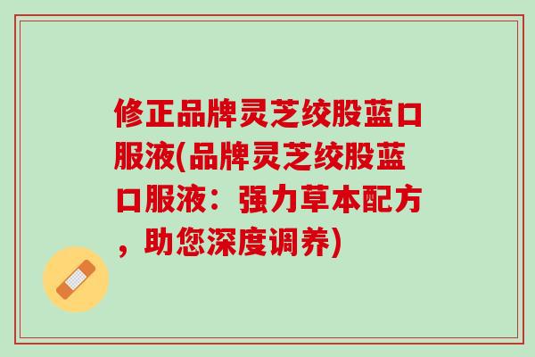修正品牌灵芝绞股蓝口服液(品牌灵芝绞股蓝口服液:强力草本配方,助您深度调养) 修正品牌灵芝绞股蓝口服液(品牌灵芝绞股蓝口服液:强力草本配方,助您深度调养)