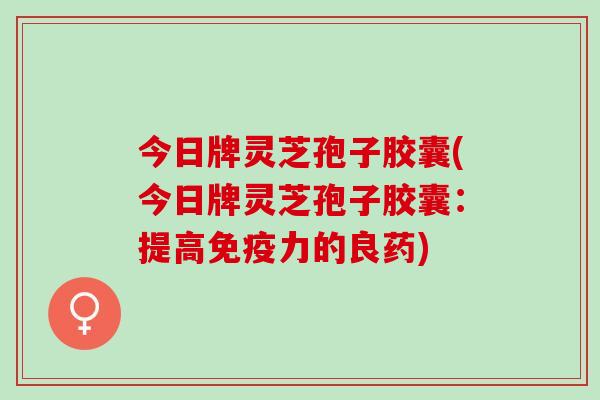 今日牌灵芝孢子胶囊(今日牌灵芝孢子胶囊:提高免疫力的良药) 今日牌灵芝孢子胶囊(今日牌灵芝孢子胶囊:提高免疫力的良药)
