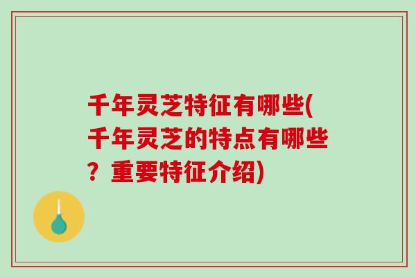 千年灵芝特征有哪些(千年灵芝的特点有哪些?重要特征介绍) 千年灵芝特征有哪些(千年灵芝的特点有哪些?重要特征介绍)