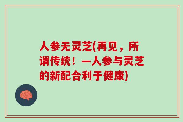 人参无灵芝(再见，所谓传统！—人参与灵芝的新配合利于健康)