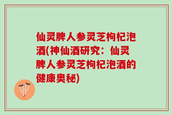 仙灵脾人参灵芝枸杞泡酒(神仙酒研究：仙灵脾人参灵芝枸杞泡酒的健康奥秘)