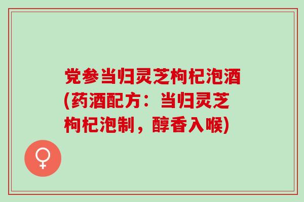 党参当归灵芝枸杞泡酒(药酒配方:当归灵芝枸杞泡制,醇香入喉) 党参当归灵芝枸杞泡酒(药酒配方:当归灵芝枸杞泡制,醇香入喉)