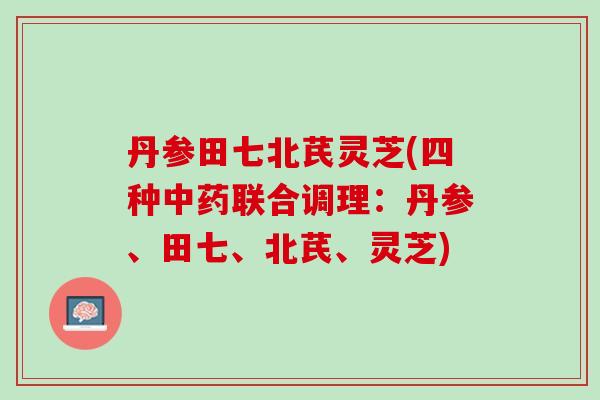 丹参田七北芪灵芝(四种中药联合调理：丹参、田七、北芪、灵芝)