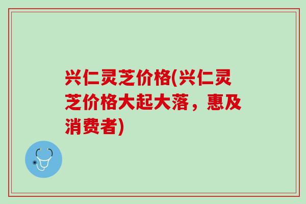 兴仁灵芝价格(兴仁灵芝价格大起大落，惠及消费者)