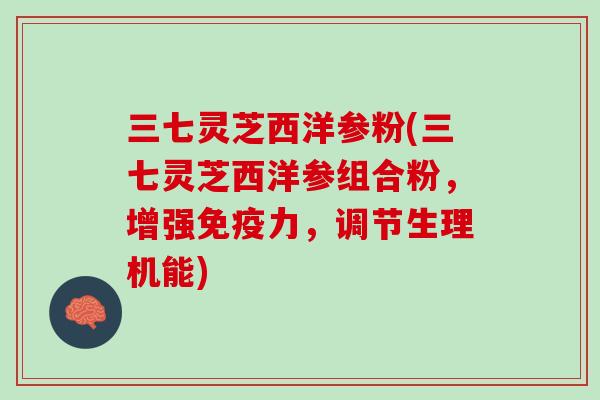 三七灵芝西洋参粉(三七灵芝西洋参组合粉,增强免疫力,调节生理机能) 三七灵芝西洋参粉(三七灵芝西洋参组合粉,增强免疫力,调节生理机能)
