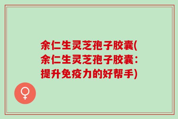 余仁生灵芝孢子胶囊(余仁生灵芝孢子胶囊：提升免疫力的好帮手)