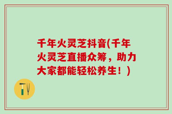 千年火灵芝抖音(千年火灵芝直播众筹，助力大家都能轻松养生！)