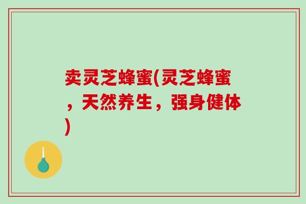 卖灵芝蜂蜜(灵芝蜂蜜，天然养生，强身健体)