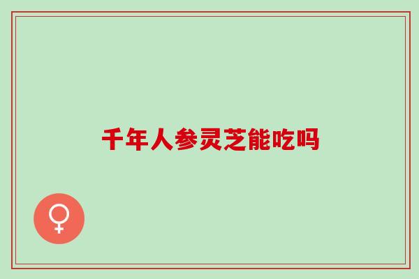 千年人参灵芝能吃吗