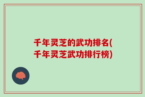 千年灵芝的武功排名(千年灵芝武功排行榜) 千年灵芝的武功排名(千年灵芝武功排行榜)