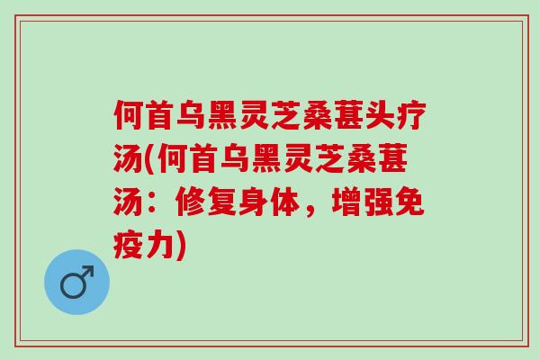 何首乌黑灵芝桑葚头疗汤(何首乌黑灵芝桑葚汤：修复身体，增强免疫力)
