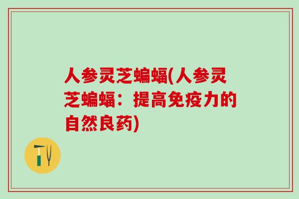 人参灵芝蝙蝠(人参灵芝蝙蝠：提高免疫力的自然良药)