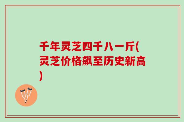 千年灵芝四千八一斤(灵芝价格飙至历史新高)