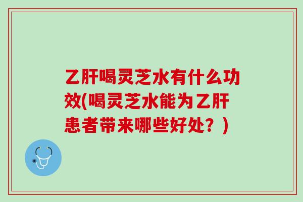 乙肝喝灵芝水有什么功效(喝灵芝水能为乙肝患者带来哪些好处？)